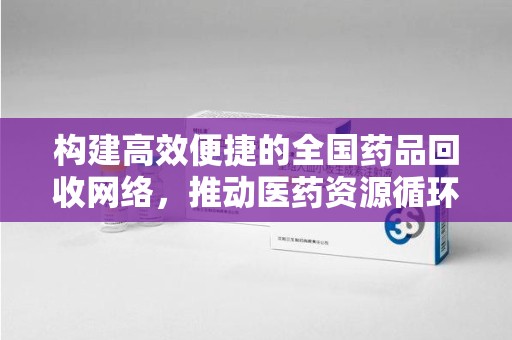 宿州构建高效便捷的全国药品回收网络，推动医药资源循环利用