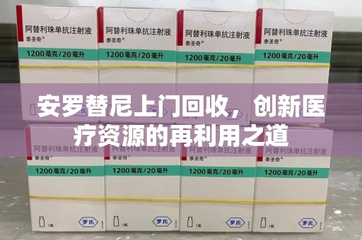 宿州安罗替尼上门回收，创新医疗资源的再利用之道