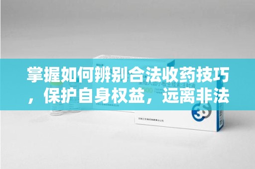 宿州掌握如何辨别合法收药技巧，保护自身权益，远离非法交易
