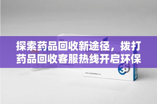 宿州探索药品回收新途径，拨打药品回收客服热线开启环保之旅