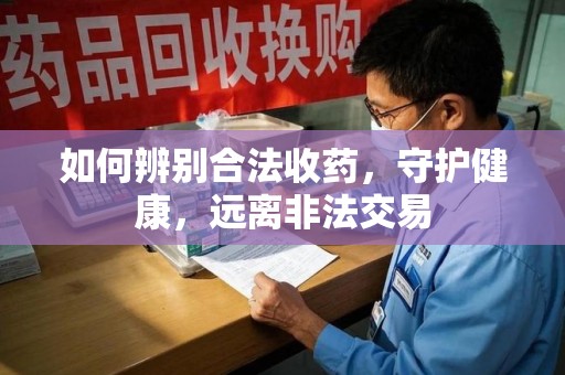 宿州如何辨别合法收药，守护健康，远离非法交易