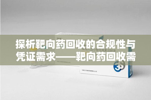 宿州探析靶向药回收的合规性与凭证需求——靶向药回收需要凭证吗？