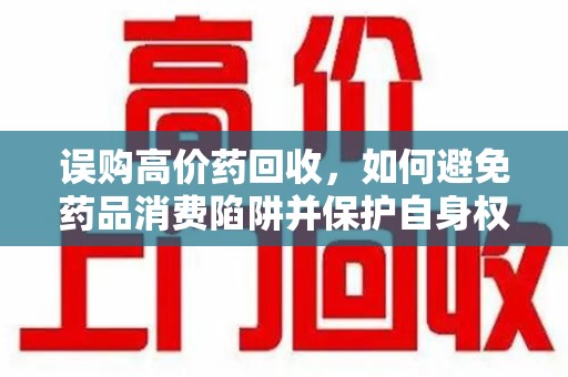 宿州误购高价药回收，如何避免药品消费陷阱并保护自身权益