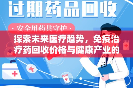 宿州探索未来医疗趋势，免疫治疗药回收价格与健康产业的革新