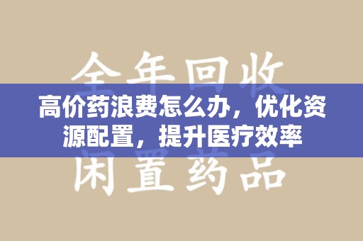 宿州高价药浪费怎么办，优化资源配置，提升医疗效率