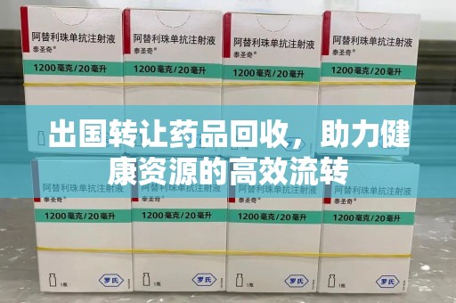 宿州出国转让药品回收，助力健康资源的高效流转