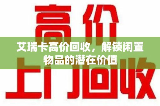 宿州艾瑞卡高价回收，解锁闲置物品的潜在价值