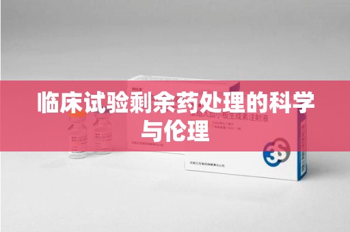 宿州临床试验剩余药处理的科学与伦理
