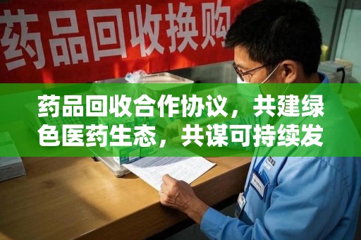 宿州药品回收合作协议，共建绿色医药生态，共谋可持续发展未来