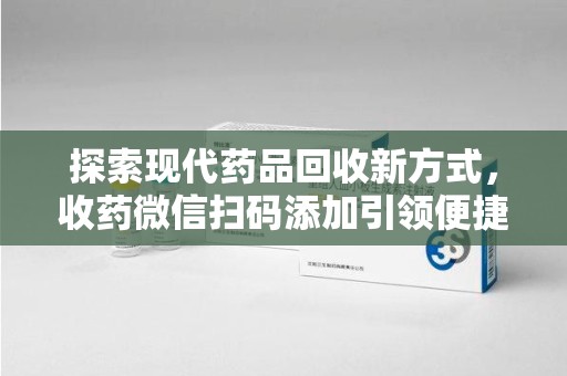 宿州探索现代药品回收新方式，收药微信扫码添加引领便捷高效潮流