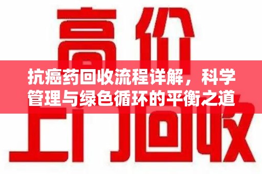 宿州抗癌药回收流程详解，科学管理与绿色循环的平衡之道
