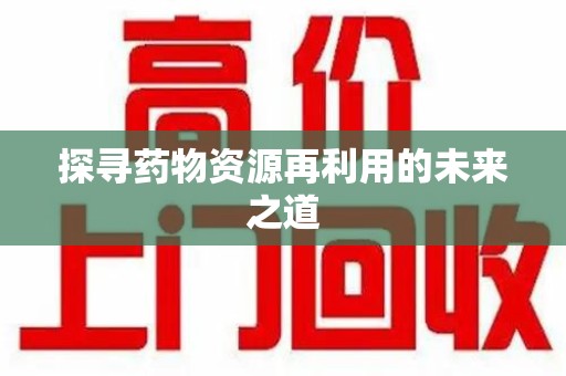 宿州探寻药物资源再利用的未来之道