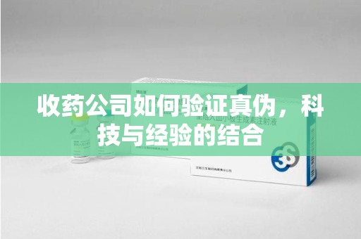 宿州收药公司如何验证真伪，科技与经验的结合