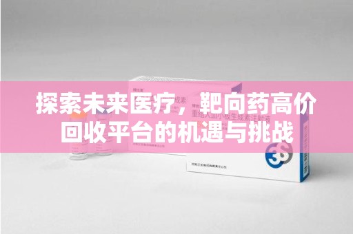 宿州探索未来医疗，靶向药高价回收平台的机遇与挑战