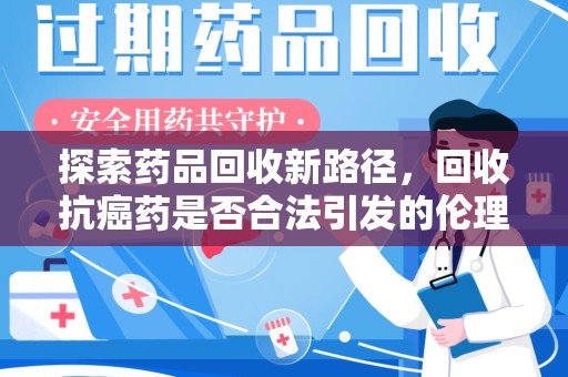 宿州探索药品回收新路径，回收抗癌药是否合法引发的伦理与法律思考