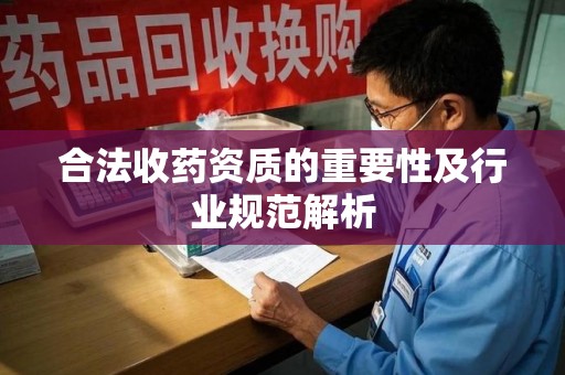 宿州合法收药资质的重要性及行业规范解析