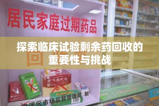 宿州探索临床试验剩余药回收的重要性与挑战