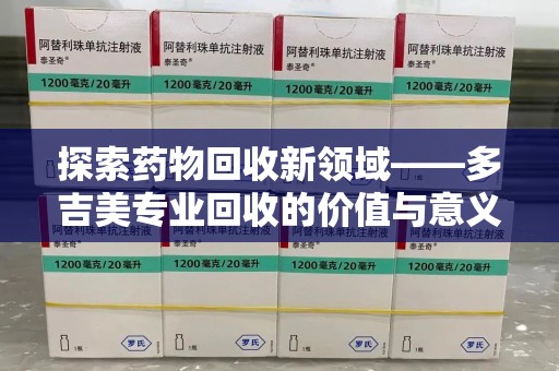 宿州探索药物回收新领域——多吉美专业回收的价值与意义