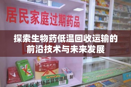 宿州探索生物药低温回收运输的前沿技术与未来发展