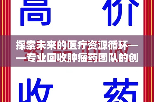 宿州探索未来的医疗资源循环——专业回收肿瘤药团队的创新之路