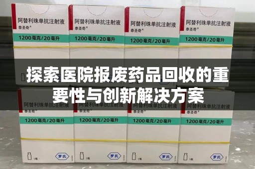 宿州探索医院报废药品回收的重要性与创新解决方案