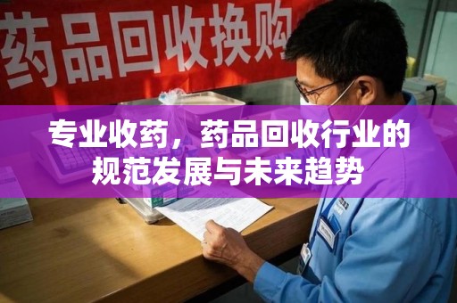 宿州专业收药，药品回收行业的规范发展与未来趋势