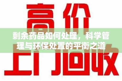 宿州剩余药品如何处理，科学管理与环保处置的平衡之道