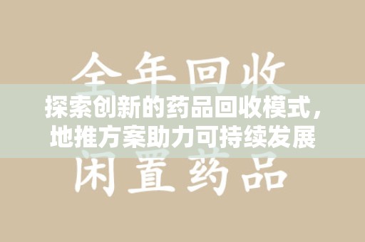 宿州探索创新的药品回收模式，地推方案助力可持续发展