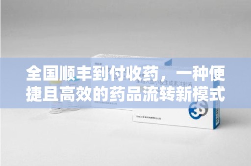 宿州全国顺丰到付收药，一种便捷且高效的药品流转新模式