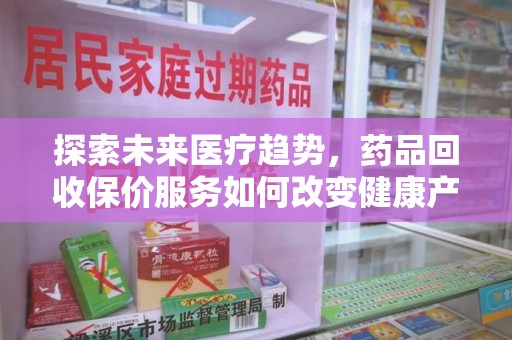 宿州探索未来医疗趋势，药品回收保价服务如何改变健康产业