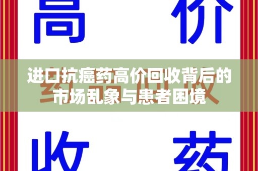 宿州进口抗癌药高价回收背后的市场乱象与患者困境