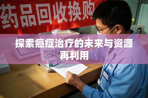 宿州探索癌症治疗的未来与资源再利用