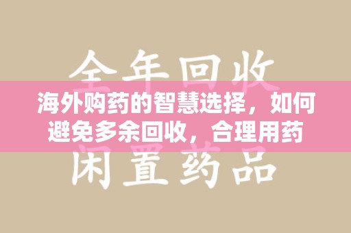 宿州海外购药的智慧选择，如何避免多余回收，合理用药