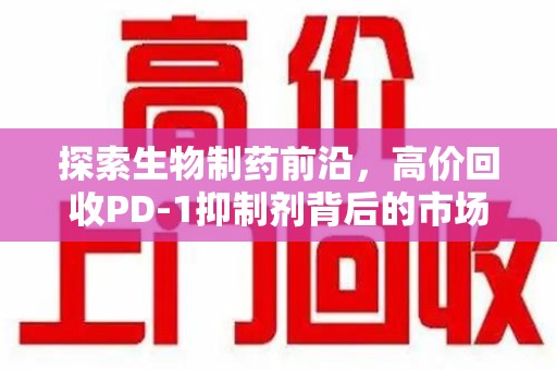 宿州探索生物制药前沿，高价回收PD-1抑制剂背后的市场与技术分析