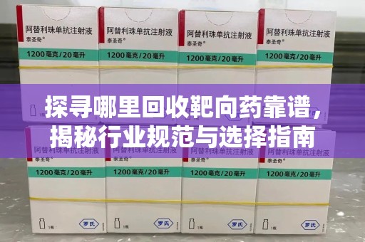 宿州探寻哪里回收靶向药靠谱，揭秘行业规范与选择指南