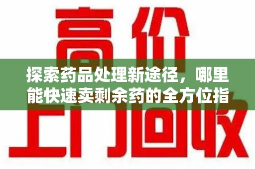 宿州探索药品处理新途径，哪里能快速卖剩余药的全方位指南