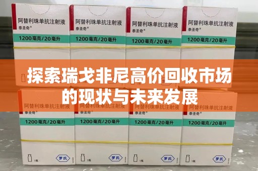 宿州探索瑞戈非尼高价回收市场的现状与未来发展