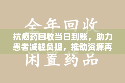 宿州抗癌药回收当日到账，助力患者减轻负担，推动资源再利用