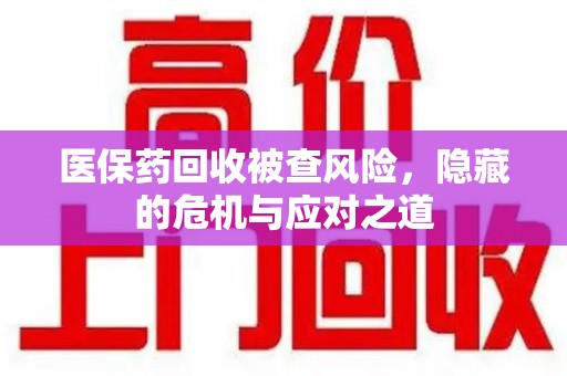 宿州医保药回收被查风险，隐藏的危机与应对之道