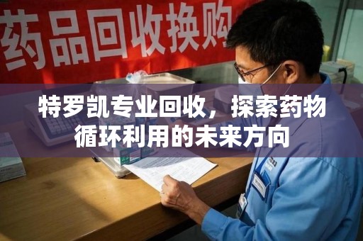宿州特罗凯专业回收，探索药物循环利用的未来方向