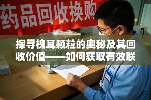 宿州探寻槐耳颗粒的奥秘及其回收价值——如何获取有效联系方式