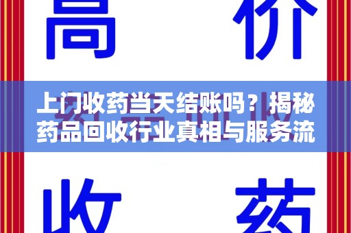 宿州上门收药当天结账吗？揭秘药品回收行业真相与服务流程