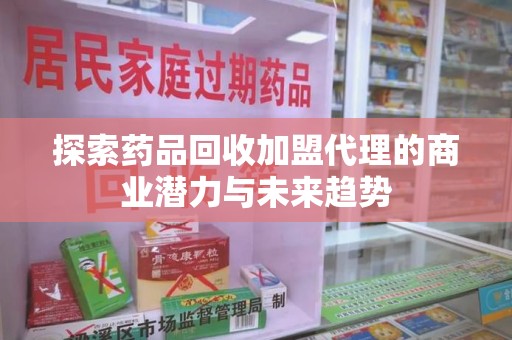 宿州探索药品回收加盟代理的商业潜力与未来趋势