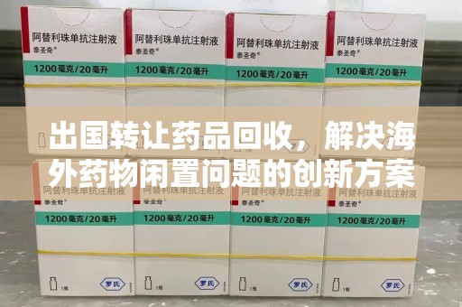 宿州出国转让药品回收，解决海外药物闲置问题的创新方案