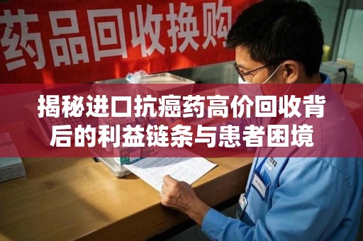 宿州揭秘进口抗癌药高价回收背后的利益链条与患者困境