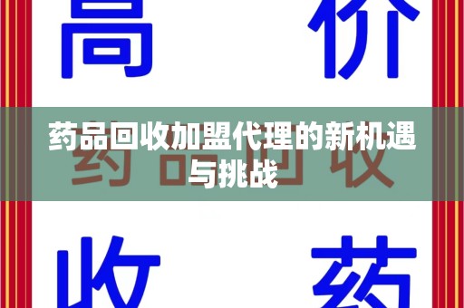 宿州药品回收加盟代理的新机遇与挑战
