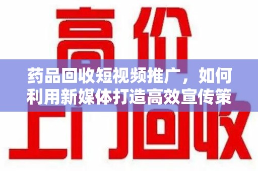 宿州药品回收短视频推广，如何利用新媒体打造高效宣传策略