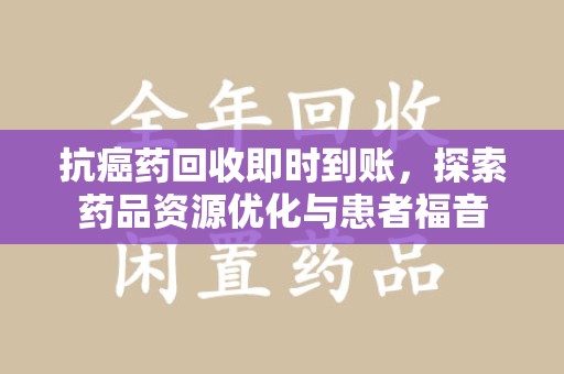 宿州抗癌药回收即时到账，探索药品资源优化与患者福音