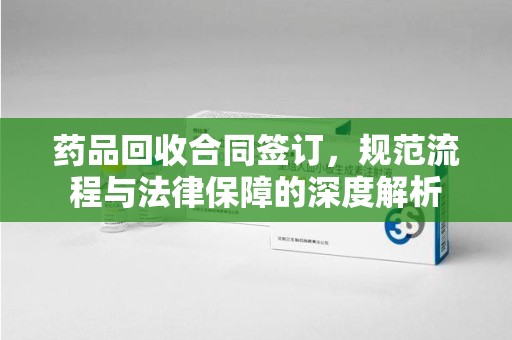 宿州药品回收合同签订，规范流程与法律保障的深度解析