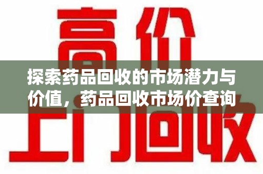 宿州探索药品回收的市场潜力与价值，药品回收市场价查询新趋势